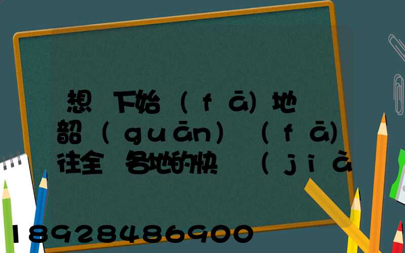 想問下始發(fā)地廣東韶關(guān)發(fā)往全國各地的快遞價(jià)格表,要圓通、韻達(dá)、申通...